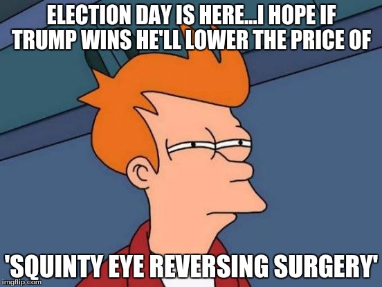 If Trump Wins The Election | ELECTION DAY IS HERE...I HOPE IF TRUMP WINS HE'LL LOWER THE PRICE OF; 'SQUINTY EYE REVERSING SURGERY' | image tagged in memes,futurama fry | made w/ Imgflip meme maker