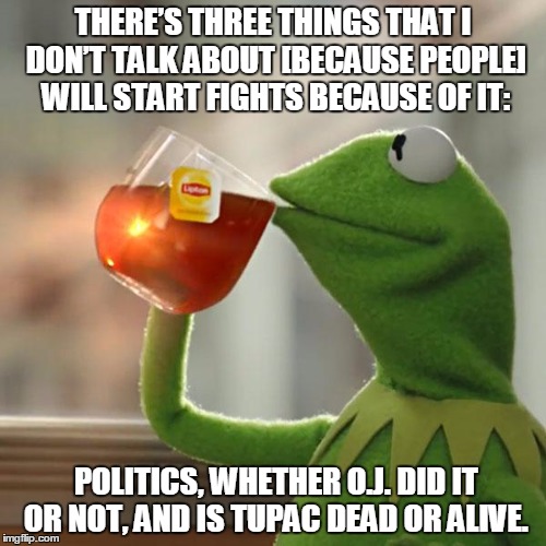 But That's None Of My Business | THERE’S THREE THINGS THAT I DON’T TALK ABOUT [BECAUSE PEOPLE] WILL START FIGHTS BECAUSE OF IT:; POLITICS, WHETHER O.J. DID IT OR NOT, AND IS TUPAC DEAD OR ALIVE. | image tagged in memes,but thats none of my business,kermit the frog | made w/ Imgflip meme maker