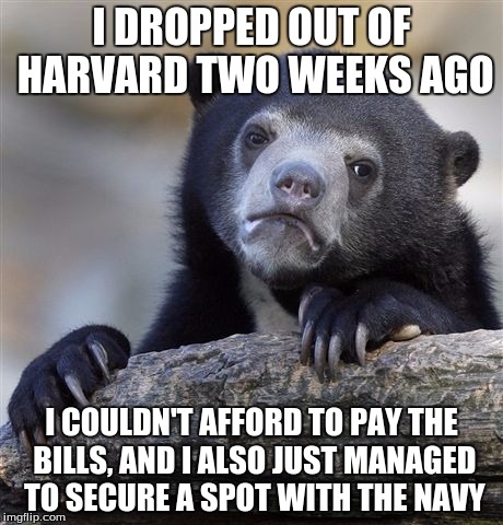 So I guess it all balances out in the end... | I DROPPED OUT OF HARVARD TWO WEEKS AGO; I COULDN'T AFFORD TO PAY THE BILLS, AND I ALSO JUST MANAGED TO SECURE A SPOT WITH THE NAVY | image tagged in memes,confession bear,goodbye harvard,hello navy | made w/ Imgflip meme maker