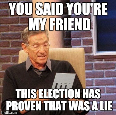 Maury Lie Detector Meme | YOU SAID YOU'RE MY FRIEND; THIS ELECTION HAS PROVEN THAT WAS A LIE | image tagged in memes,maury lie detector | made w/ Imgflip meme maker