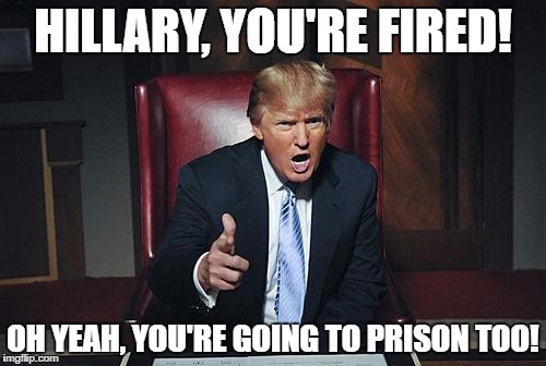 Donald Trump You're Fired | HILLARY, YOU'RE FIRED! OH YEAH, YOU'RE GOING TO PRISON TOO! | image tagged in donald trump you're fired | made w/ Imgflip meme maker