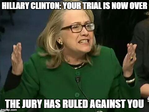 hillary what difference does it make | HILLARY CLINTON: YOUR TRIAL IS NOW OVER; THE JURY HAS RULED AGAINST YOU | image tagged in hillary what difference does it make | made w/ Imgflip meme maker