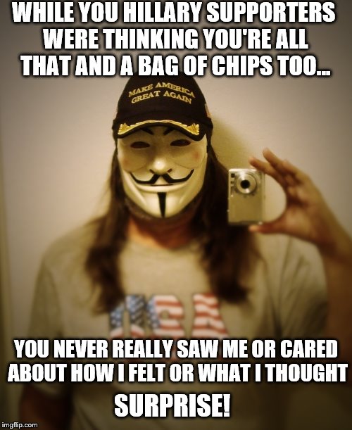 Mr. Silent Majority on the 2016 Election... |  WHILE YOU HILLARY SUPPORTERS WERE THINKING YOU'RE ALL THAT AND A BAG OF CHIPS TOO... YOU NEVER REALLY SAW ME OR CARED ABOUT HOW I FELT OR WHAT I THOUGHT; SURPRISE! | image tagged in mr silent majority,memes,election 2016,clinton vs trump civil war,donald trump,hillary clinton | made w/ Imgflip meme maker
