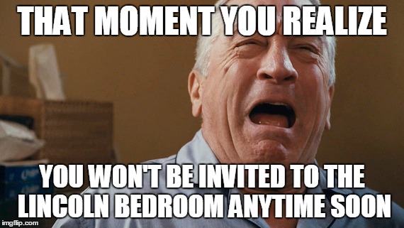 Deniro Cries | THAT MOMENT YOU REALIZE; YOU WON'T BE INVITED TO THE LINCOLN BEDROOM ANYTIME SOON | image tagged in trump,robert deniro,lincoln bedroom,gotrump,neverhillary | made w/ Imgflip meme maker