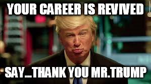 Trump meme | YOUR CAREER IS REVIVED; SAY...THANK YOU MR.TRUMP | image tagged in donald trump,snl,aleca baldwin,funny meme,snl meme | made w/ Imgflip meme maker