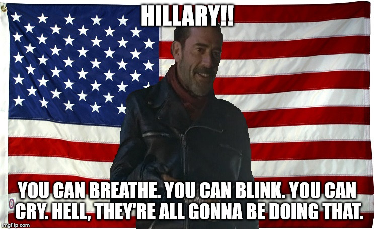 Vote for Negan | HILLARY!! YOU CAN BREATHE. YOU CAN BLINK. YOU CAN CRY. HELL, THEY'RE ALL GONNA BE DOING THAT. | image tagged in vote for negan | made w/ Imgflip meme maker