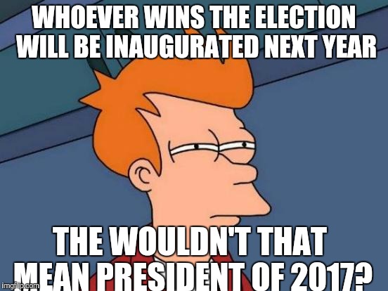 Futurama Fry Meme |  WHOEVER WINS THE ELECTION WILL BE INAUGURATED NEXT YEAR; THE WOULDN'T THAT MEAN PRESIDENT OF 2017? | image tagged in memes,futurama fry | made w/ Imgflip meme maker