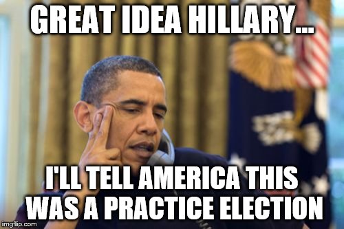 No I Can't Obama Meme | GREAT IDEA HILLARY... I'LL TELL AMERICA THIS WAS A PRACTICE ELECTION | image tagged in memes,no i cant obama | made w/ Imgflip meme maker