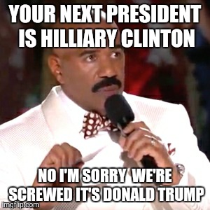 Steve Harvey Miss Universe | YOUR NEXT PRESIDENT IS HILLIARY CLINTON; NO I'M SORRY  WE'RE SCREWED IT'S DONALD TRUMP | image tagged in steve harvey miss universe | made w/ Imgflip meme maker