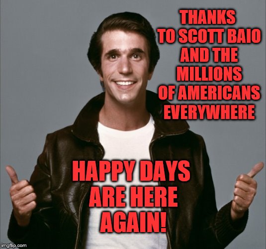 Ayyyyy, Oh, Happy Days | THANKS TO SCOTT BAIO AND THE MILLIONS OF AMERICANS EVERYWHERE; HAPPY DAYS ARE HERE AGAIN! | image tagged in president trump | made w/ Imgflip meme maker