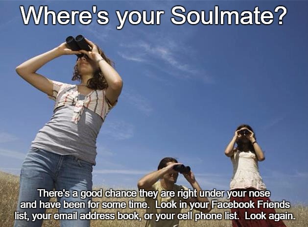 Soulmate? | Where's your Soulmate? There's a good chance they are right under your nose and have been for some time.  Look in your Facebook Friends list, your email address book, or your cell phone list.  Look again. | image tagged in looking for | made w/ Imgflip meme maker