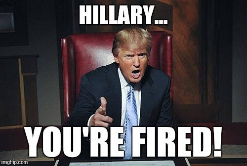 Donald Trump You're Fired | HILLARY... YOU'RE FIRED! | image tagged in donald trump you're fired | made w/ Imgflip meme maker