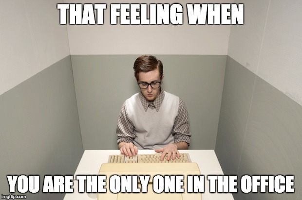 Lonely computer guy | THAT FEELING WHEN; YOU ARE THE ONLY ONE IN THE OFFICE | image tagged in lonely computer guy | made w/ Imgflip meme maker