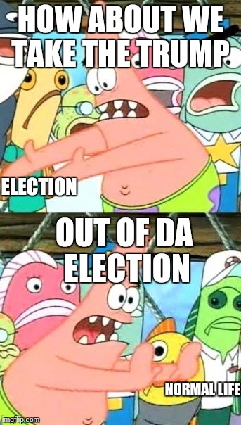 Put It Somewhere Else Patrick Meme | HOW ABOUT WE TAKE THE TRUMP; ELECTION; OUT OF DA ELECTION; NORMAL LIFE | image tagged in memes,put it somewhere else patrick | made w/ Imgflip meme maker
