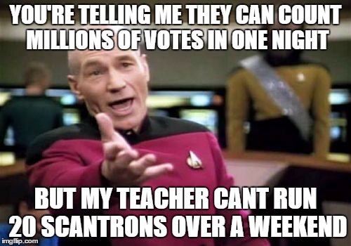 Picard Wtf | YOU'RE TELLING ME THEY CAN COUNT MILLIONS OF VOTES IN ONE NIGHT; BUT MY TEACHER CANT RUN 20 SCANTRONS OVER A WEEKEND | image tagged in memes,picard wtf | made w/ Imgflip meme maker