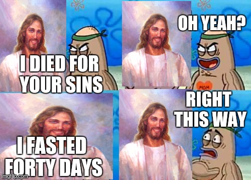 How Tough Are You | OH YEAH? I DIED FOR YOUR SINS; RIGHT THIS WAY; I FASTED FORTY DAYS | image tagged in memes,how tough are you | made w/ Imgflip meme maker