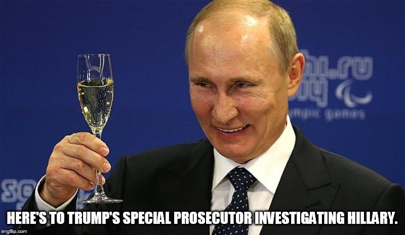 HERE'S TO TRUMP'S SPECIAL PROSECUTOR INVESTIGATING HILLARY. | image tagged in vladimir putin | made w/ Imgflip meme maker