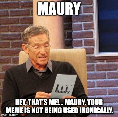 Maury Lie Detector Meme | MAURY HEY, THAT'S ME!... MAURY, YOUR MEME IS NOT BEING USED IRONICALLY. | image tagged in memes,maury lie detector | made w/ Imgflip meme maker