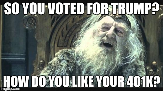 theoden retirement | SO YOU VOTED FOR TRUMP? HOW DO YOU LIKE YOUR 401K? | image tagged in theoden retirement | made w/ Imgflip meme maker