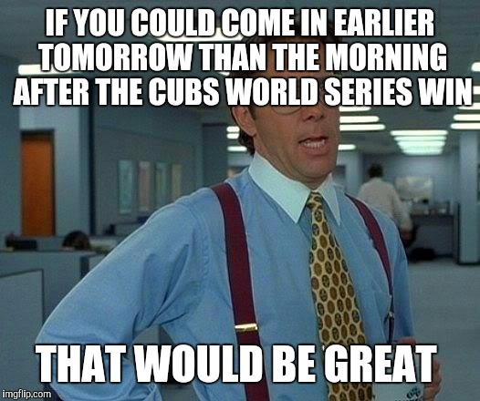That Would Be Great Meme | IF YOU COULD COME IN EARLIER TOMORROW THAN THE MORNING AFTER THE CUBS WORLD SERIES WIN THAT WOULD BE GREAT | image tagged in memes,that would be great | made w/ Imgflip meme maker