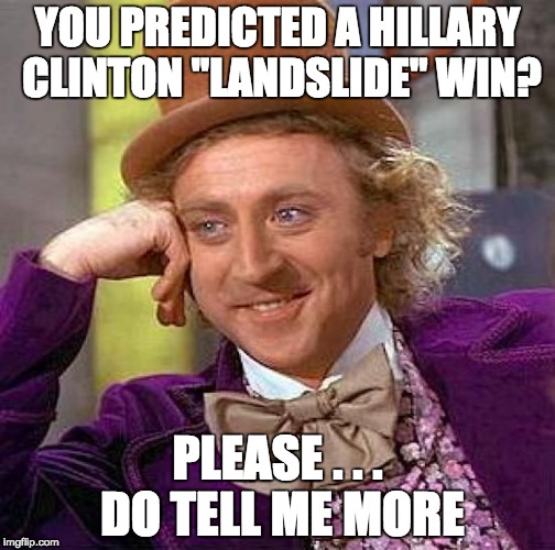 Creepy Condescending Wonka | YOU PREDICTED A HILLARY CLINTON "LANDSLIDE" WIN? PLEASE . . . DO TELL ME MORE | image tagged in memes,creepy condescending wonka | made w/ Imgflip meme maker