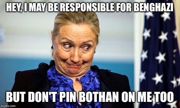 Hillary Gonna Be Sick | HEY, I MAY BE RESPONSIBLE FOR BENGHAZI BUT DON'T PIN BOTHAN ON ME TOO | image tagged in hillary gonna be sick | made w/ Imgflip meme maker