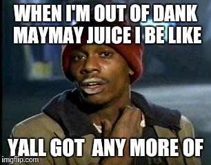 Y'all Got Any More Of That Meme | WHEN I'M OUT OF DANK MAYMAY JUICE I BE LIKE; YALL GOT  ANY MORE OF | image tagged in memes,yall got any more of | made w/ Imgflip meme maker