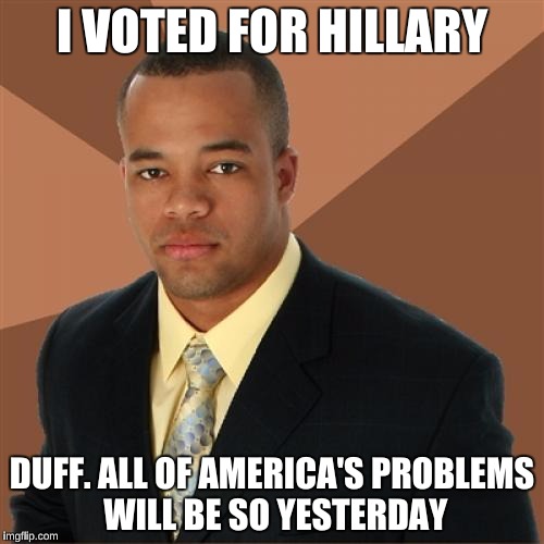 Successful Black Man Meme | I VOTED FOR HILLARY; DUFF. ALL OF AMERICA'S PROBLEMS WILL BE SO YESTERDAY | image tagged in memes,successful black man | made w/ Imgflip meme maker