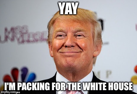 Donald trump approves | YAY; I'M PACKING FOR THE WHITE HOUSE | image tagged in donald trump approves | made w/ Imgflip meme maker