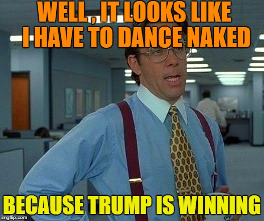 That Would Be Great Meme | WELL , IT LOOKS LIKE I HAVE TO DANCE NAKED; BECAUSE TRUMP IS WINNING | image tagged in memes,that would be great | made w/ Imgflip meme maker