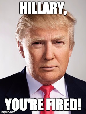 Donald Trump | HILLARY, YOU'RE FIRED! | image tagged in donald trump | made w/ Imgflip meme maker