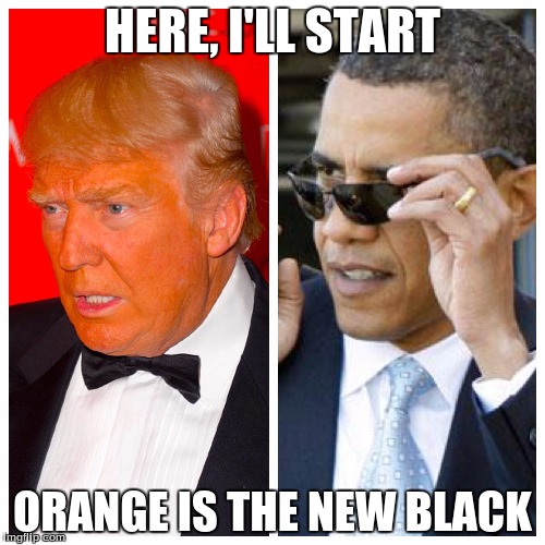 HERE, I'LL START; ORANGE IS THE NEW BLACK | image tagged in orange is the new black,orange trump | made w/ Imgflip meme maker