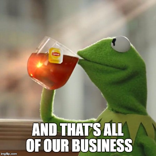 But That's None Of My Business Meme | AND THAT'S ALL OF OUR BUSINESS | image tagged in memes,but thats none of my business,kermit the frog | made w/ Imgflip meme maker