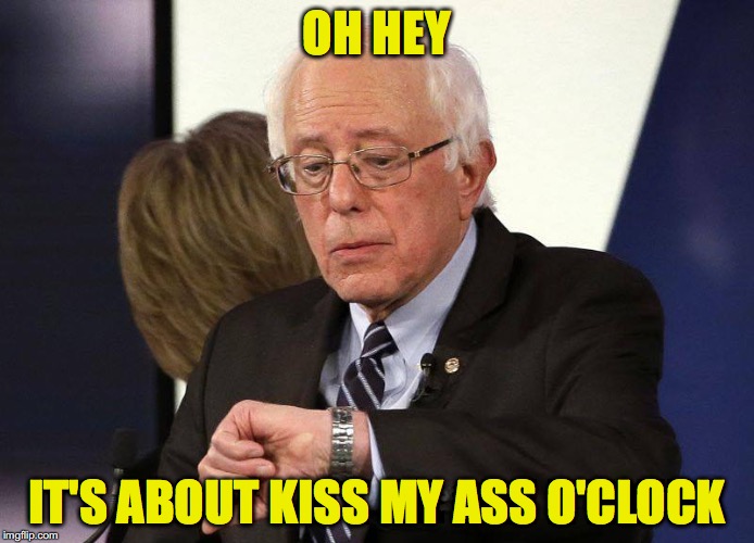 Bernie | OH HEY; IT'S ABOUT KISS MY ASS O'CLOCK | image tagged in bernie | made w/ Imgflip meme maker