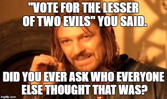 Lesser of two evils | "VOTE FOR THE LESSER OF TWO EVILS" YOU SAID. DID YOU EVER ASK WHO EVERYONE ELSE THOUGHT THAT WAS? | image tagged in memes,one does not simply | made w/ Imgflip meme maker
