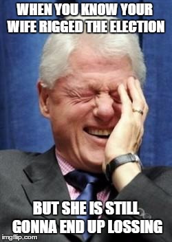 Bill Clinton Laughing | WHEN YOU KNOW YOUR WIFE RIGGED THE ELECTION; BUT SHE IS STILL GONNA END UP LOSSING | image tagged in bill clinton laughing | made w/ Imgflip meme maker