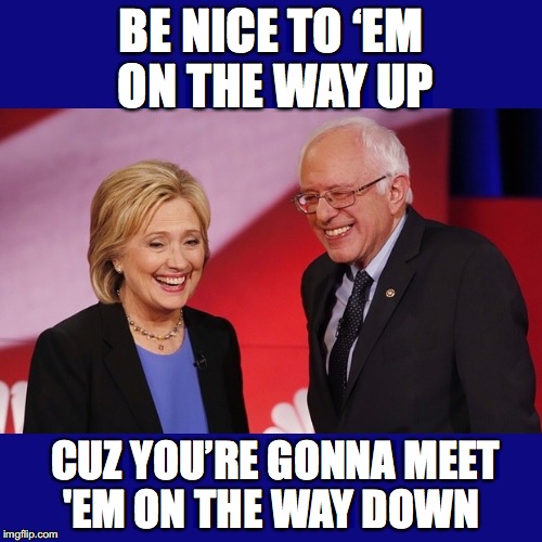 A Lesson In Humility  | BE NICE TO ‘EM ON THE WAY UP; CUZ YOU’RE GONNA MEET 'EM ON THE WAY DOWN | image tagged in election 2016,hillary clinton 2016,bernie sanders | made w/ Imgflip meme maker