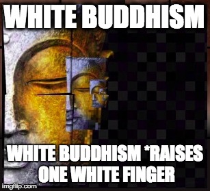 WHITE BUDDHISM; WHITE BUDDHISM *RAISES ONE WHITE FINGER | image tagged in buddhism,racism | made w/ Imgflip meme maker