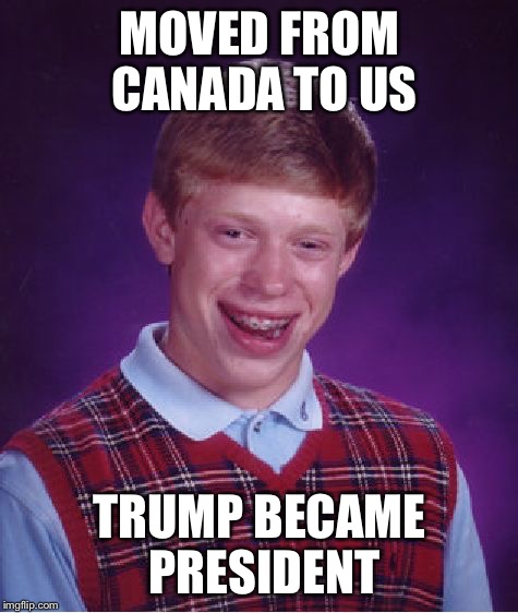 Bad Luck Brian | MOVED FROM CANADA TO US; TRUMP BECAME PRESIDENT | image tagged in memes,bad luck brian | made w/ Imgflip meme maker