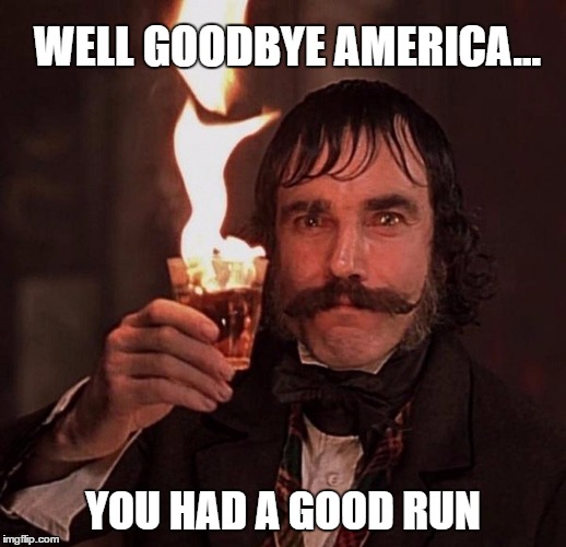 WELL GOODBYE AMERICA... YOU HAD A GOOD RUN | image tagged in america,daniel day lewis,gangs of new york,election 2016 | made w/ Imgflip meme maker