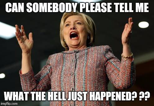 CAN SOMEBODY PLEASE TELL ME; WHAT THE HELL JUST HAPPENED? ?? | image tagged in hillary clinton | made w/ Imgflip meme maker