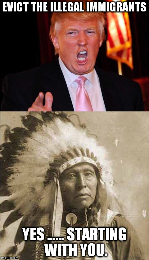 Donald Trump and Native American | EVICT THE ILLEGAL IMMIGRANTS; YES ...... STARTING WITH YOU. | image tagged in donald trump and native american | made w/ Imgflip meme maker