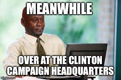 Crying Michael Jordan @ Computer | MEANWHILE; OVER AT THE CLINTON CAMPAIGN HEADQUARTERS | image tagged in crying michael jordan  computer | made w/ Imgflip meme maker