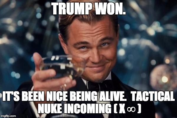 Leonardo Dicaprio Cheers Meme | TRUMP WON. IT'S BEEN NICE BEING ALIVE.

TACTICAL NUKE INCOMING ( X ∞ ) | image tagged in memes,leonardo dicaprio cheers | made w/ Imgflip meme maker