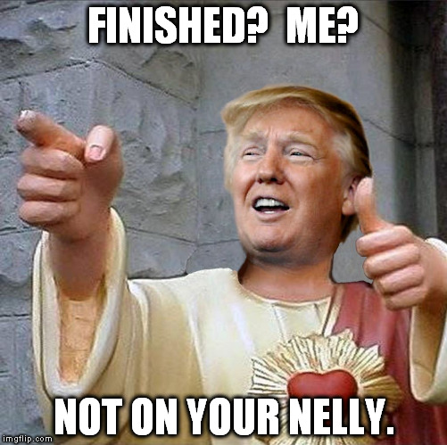 Trump Jesus | FINISHED?  ME? NOT ON YOUR NELLY. | image tagged in trump jesus | made w/ Imgflip meme maker