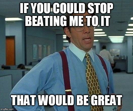 That Would Be Great Meme | IF YOU COULD STOP BEATING ME TO IT THAT WOULD BE GREAT | image tagged in memes,that would be great | made w/ Imgflip meme maker