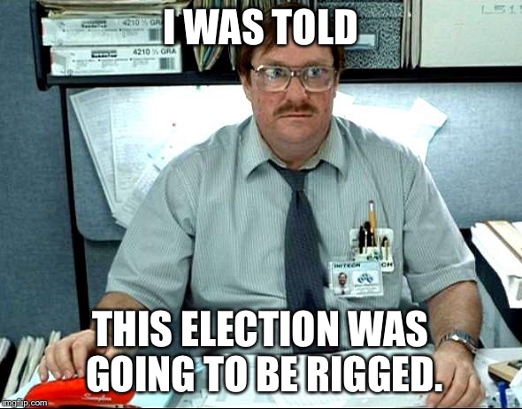 I Was Told There Would Be Meme | I WAS TOLD; THIS ELECTION WAS GOING TO BE RIGGED. | image tagged in memes,i was told there would be | made w/ Imgflip meme maker