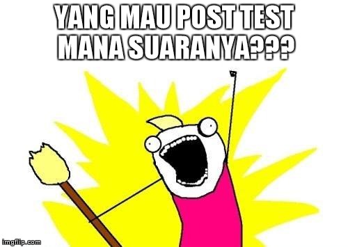 X All The Y Meme | YANG MAU POST TEST MANA SUARANYA??? | image tagged in memes,x all the y | made w/ Imgflip meme maker