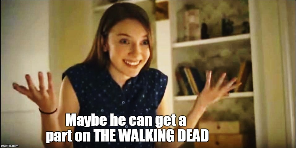 Maybe he can get a part on THE WALKING DEAD | made w/ Imgflip meme maker