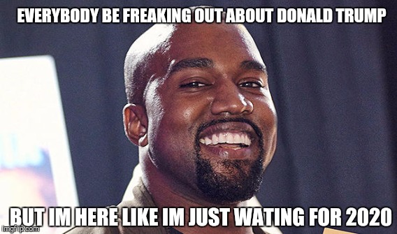 Nickscool | EVERYBODY BE FREAKING OUT ABOUT DONALD TRUMP; BUT IM HERE LIKE IM JUST WATING FOR 2020 | image tagged in kanye west | made w/ Imgflip meme maker